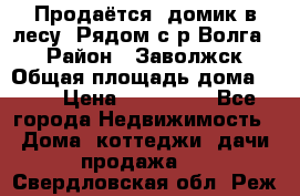 Продаётся  домик в лесу. Рядом с р.Волга.  › Район ­ Заволжск › Общая площадь дома ­ 69 › Цена ­ 200 000 - Все города Недвижимость » Дома, коттеджи, дачи продажа   . Свердловская обл.,Реж г.